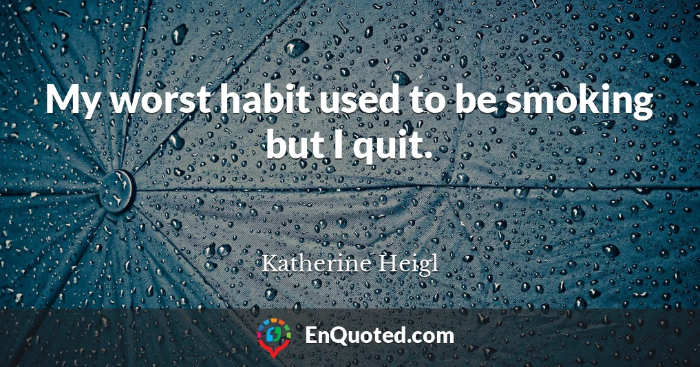My worst habit used to be smoking but I quit.