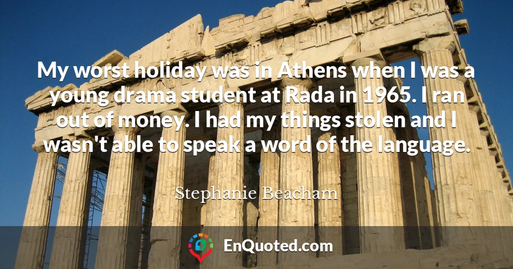My worst holiday was in Athens when I was a young drama student at Rada in 1965. I ran out of money. I had my things stolen and I wasn't able to speak a word of the language.