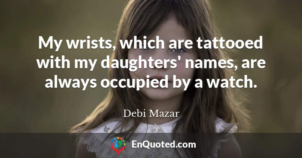 My wrists, which are tattooed with my daughters' names, are always occupied by a watch.