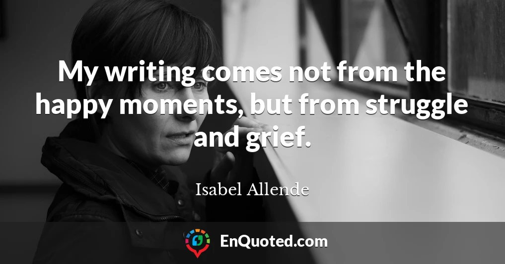 My writing comes not from the happy moments, but from struggle and grief.