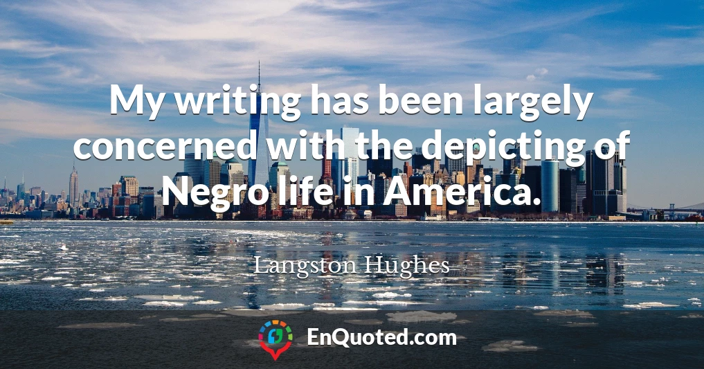 My writing has been largely concerned with the depicting of Negro life in America.