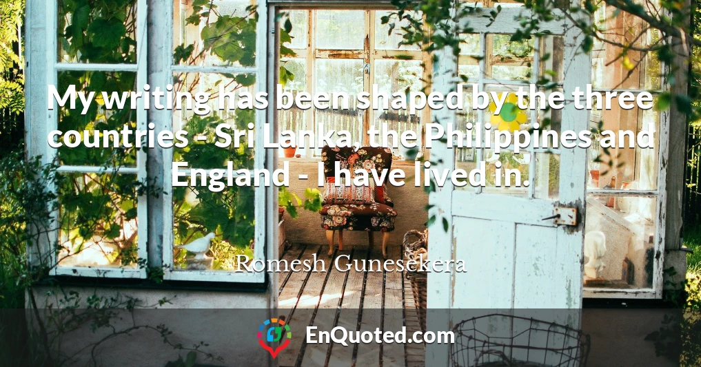 My writing has been shaped by the three countries - Sri Lanka, the Philippines and England - I have lived in.