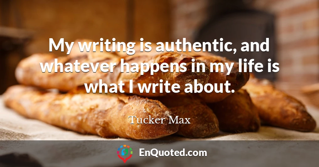 My writing is authentic, and whatever happens in my life is what I write about.