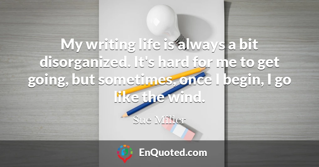 My writing life is always a bit disorganized. It's hard for me to get going, but sometimes, once I begin, I go like the wind.