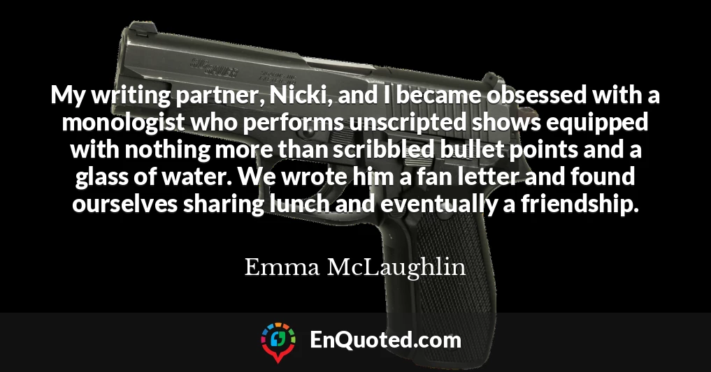 My writing partner, Nicki, and I became obsessed with a monologist who performs unscripted shows equipped with nothing more than scribbled bullet points and a glass of water. We wrote him a fan letter and found ourselves sharing lunch and eventually a friendship.