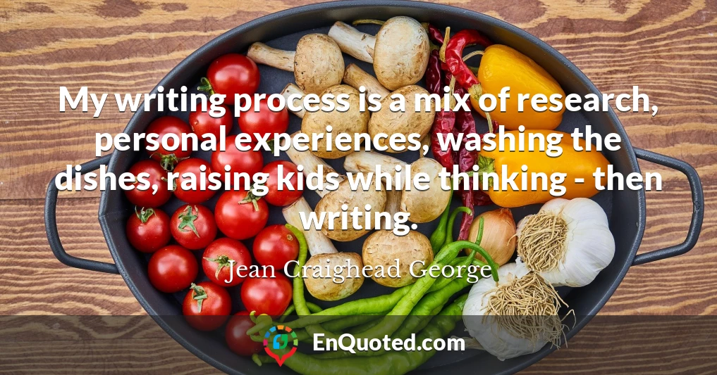 My writing process is a mix of research, personal experiences, washing the dishes, raising kids while thinking - then writing.