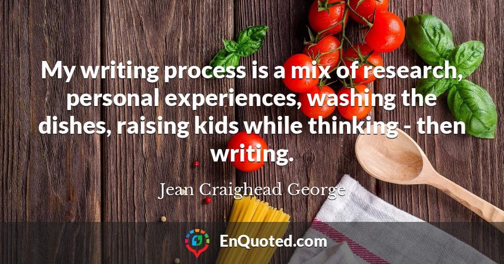 My writing process is a mix of research, personal experiences, washing the dishes, raising kids while thinking - then writing.