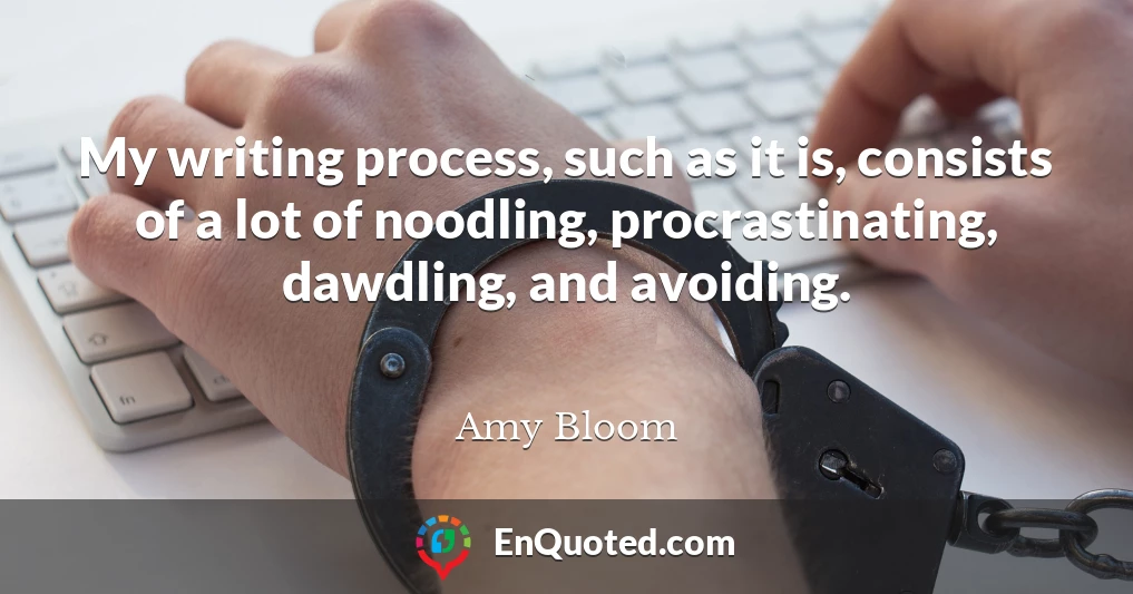 My writing process, such as it is, consists of a lot of noodling, procrastinating, dawdling, and avoiding.