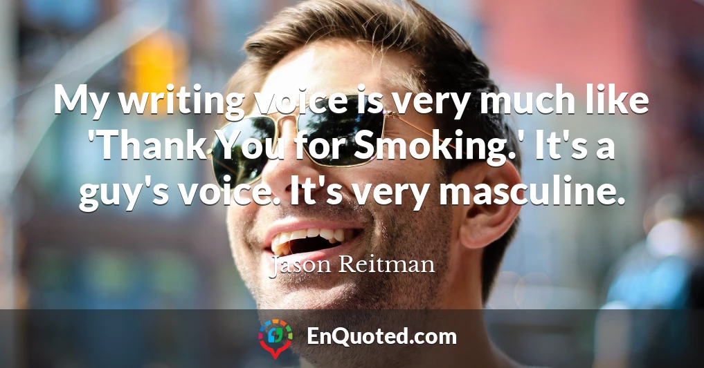 My writing voice is very much like 'Thank You for Smoking.' It's a guy's voice. It's very masculine.