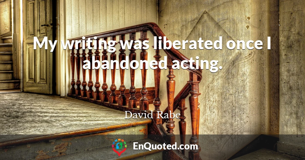 My writing was liberated once I abandoned acting.