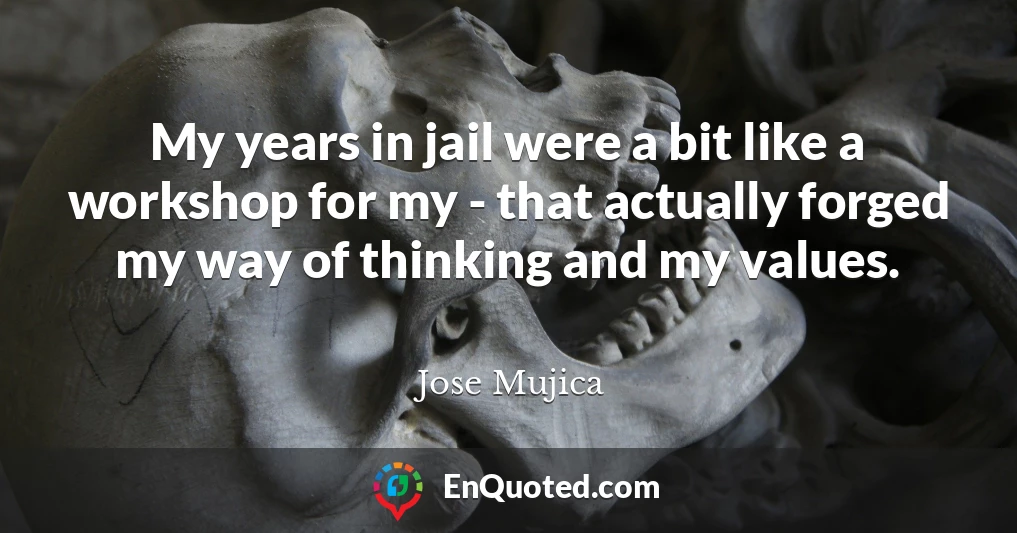 My years in jail were a bit like a workshop for my - that actually forged my way of thinking and my values.
