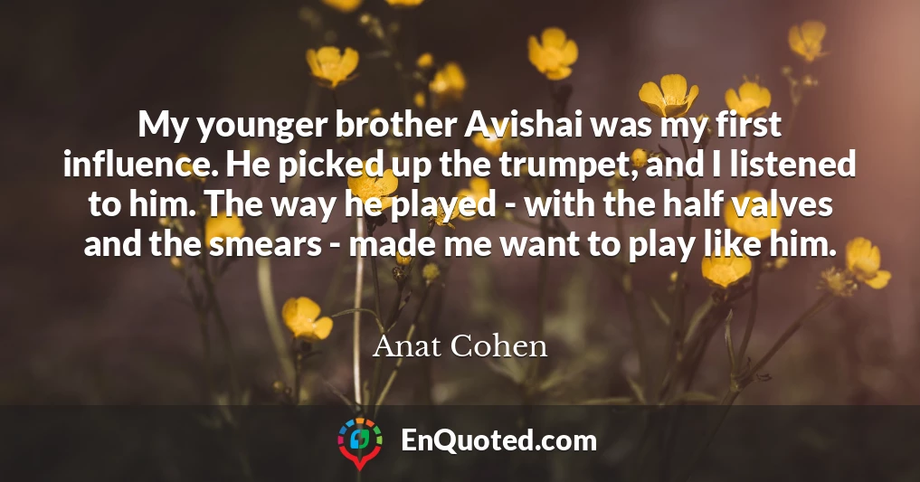 My younger brother Avishai was my first influence. He picked up the trumpet, and I listened to him. The way he played - with the half valves and the smears - made me want to play like him.