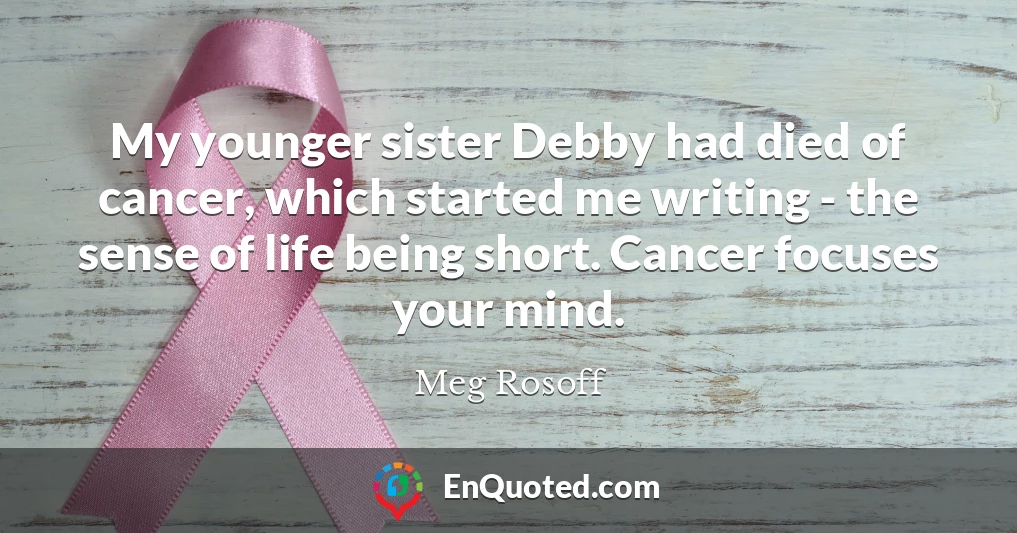 My younger sister Debby had died of cancer, which started me writing - the sense of life being short. Cancer focuses your mind.