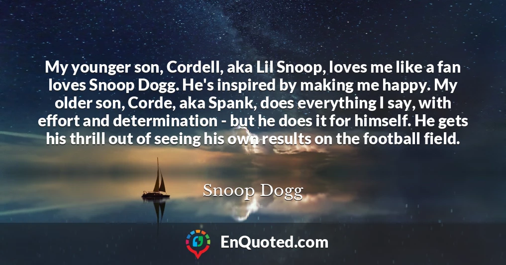 My younger son, Cordell, aka Lil Snoop, loves me like a fan loves Snoop Dogg. He's inspired by making me happy. My older son, Corde, aka Spank, does everything I say, with effort and determination - but he does it for himself. He gets his thrill out of seeing his own results on the football field.