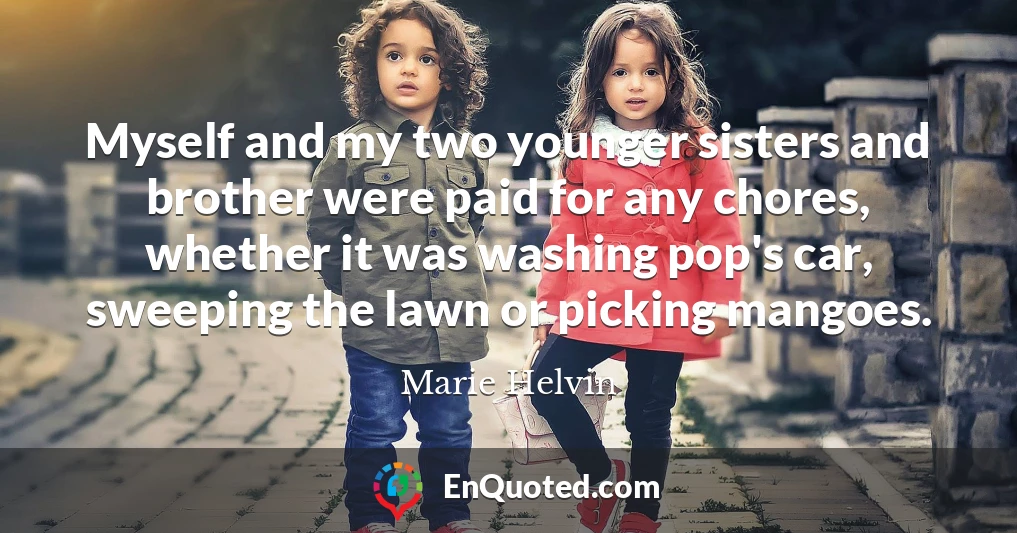 Myself and my two younger sisters and brother were paid for any chores, whether it was washing pop's car, sweeping the lawn or picking mangoes.