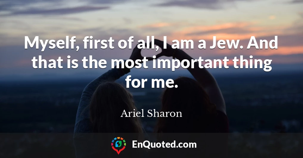 Myself, first of all, I am a Jew. And that is the most important thing for me.