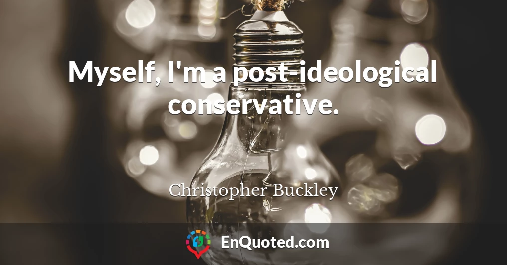 Myself, I'm a post-ideological conservative.