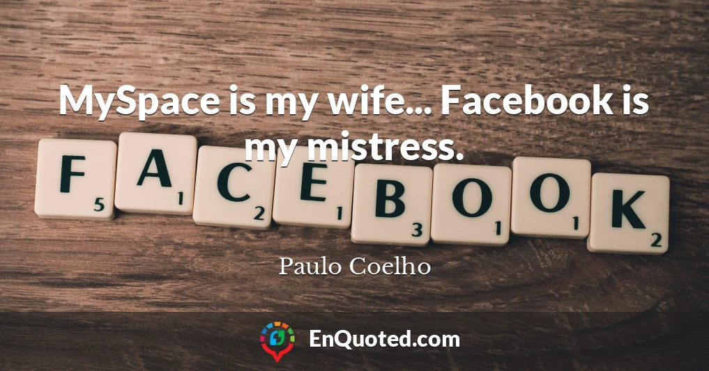MySpace is my wife... Facebook is my mistress.
