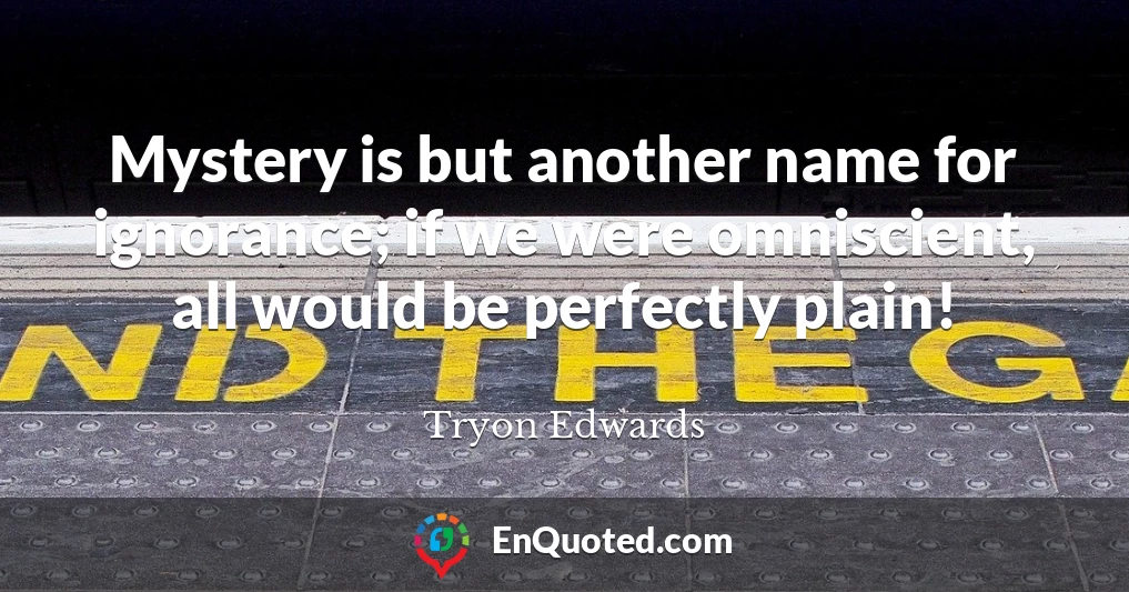 Mystery is but another name for ignorance; if we were omniscient, all would be perfectly plain!