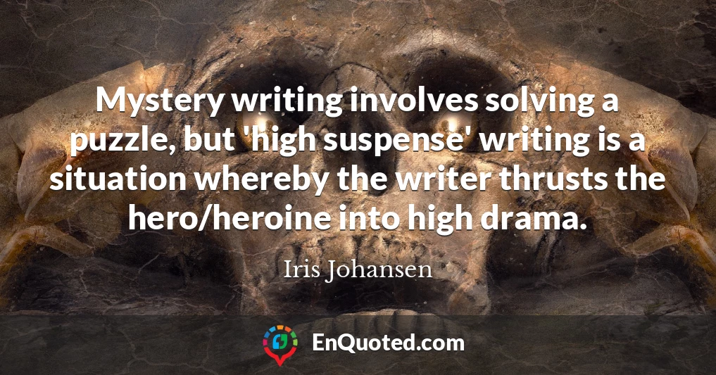 Mystery writing involves solving a puzzle, but 'high suspense' writing is a situation whereby the writer thrusts the hero/heroine into high drama.