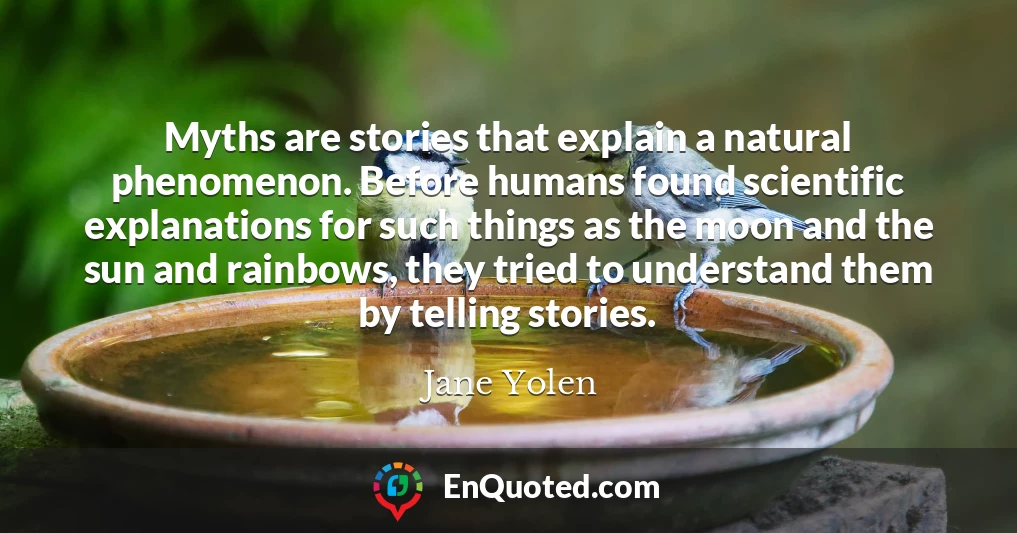 Myths are stories that explain a natural phenomenon. Before humans found scientific explanations for such things as the moon and the sun and rainbows, they tried to understand them by telling stories.