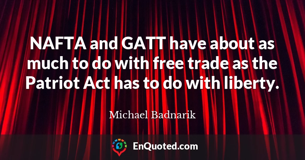 NAFTA and GATT have about as much to do with free trade as the Patriot Act has to do with liberty.
