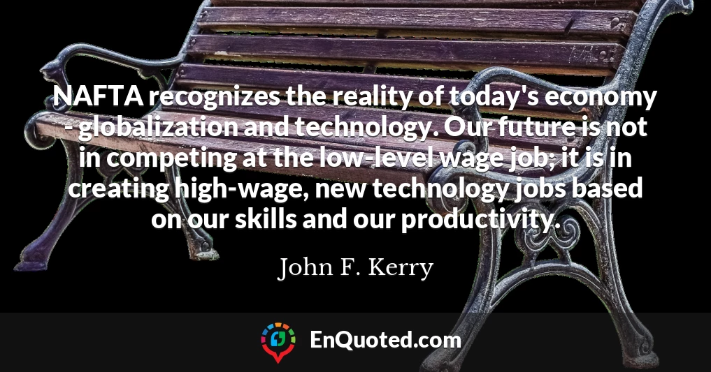 NAFTA recognizes the reality of today's economy - globalization and technology. Our future is not in competing at the low-level wage job; it is in creating high-wage, new technology jobs based on our skills and our productivity.