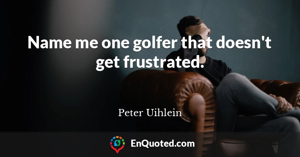 Name me one golfer that doesn't get frustrated.