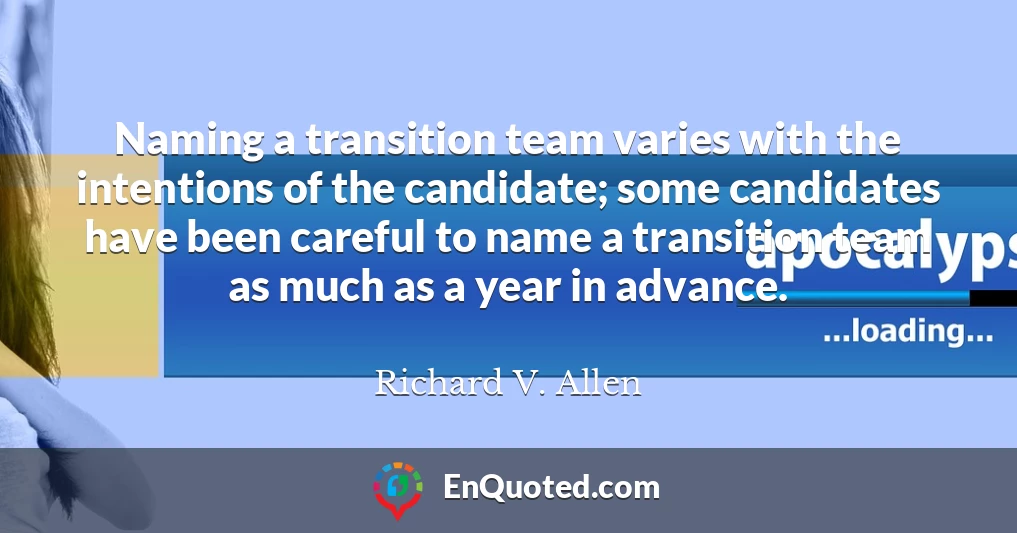 Naming a transition team varies with the intentions of the candidate; some candidates have been careful to name a transition team as much as a year in advance.