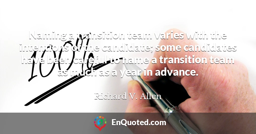 Naming a transition team varies with the intentions of the candidate; some candidates have been careful to name a transition team as much as a year in advance.