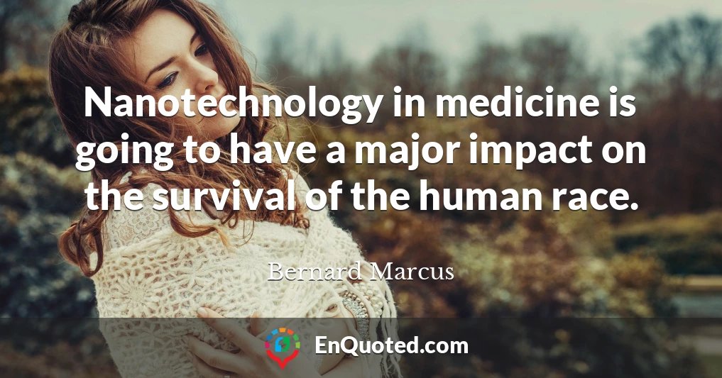 Nanotechnology in medicine is going to have a major impact on the survival of the human race.