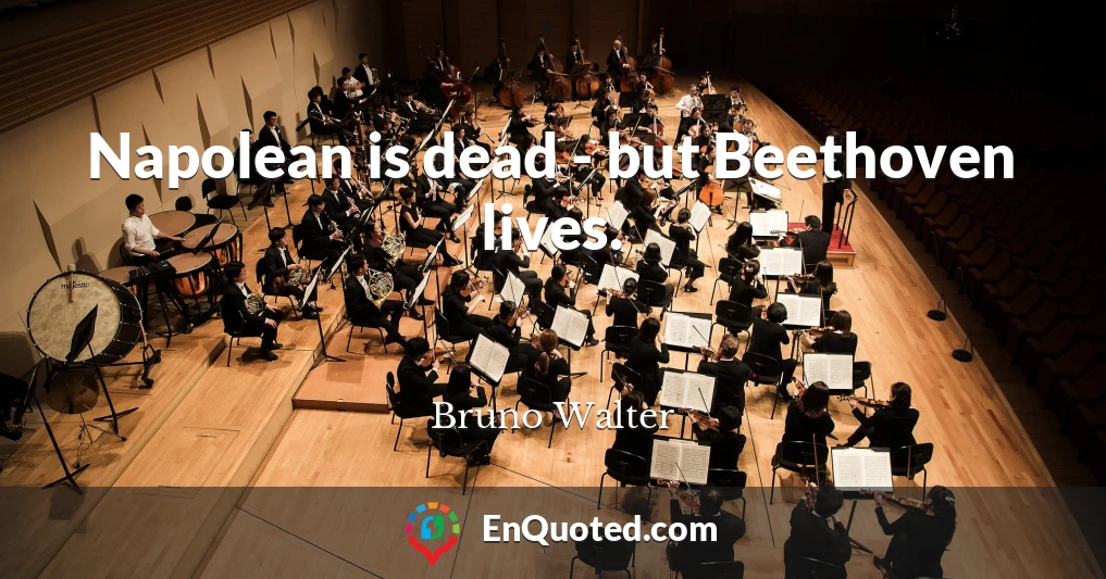 Napolean is dead - but Beethoven lives.