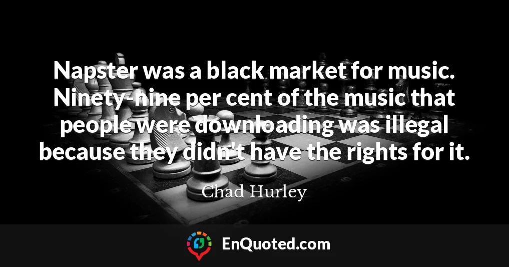 Napster was a black market for music. Ninety-nine per cent of the music that people were downloading was illegal because they didn't have the rights for it.