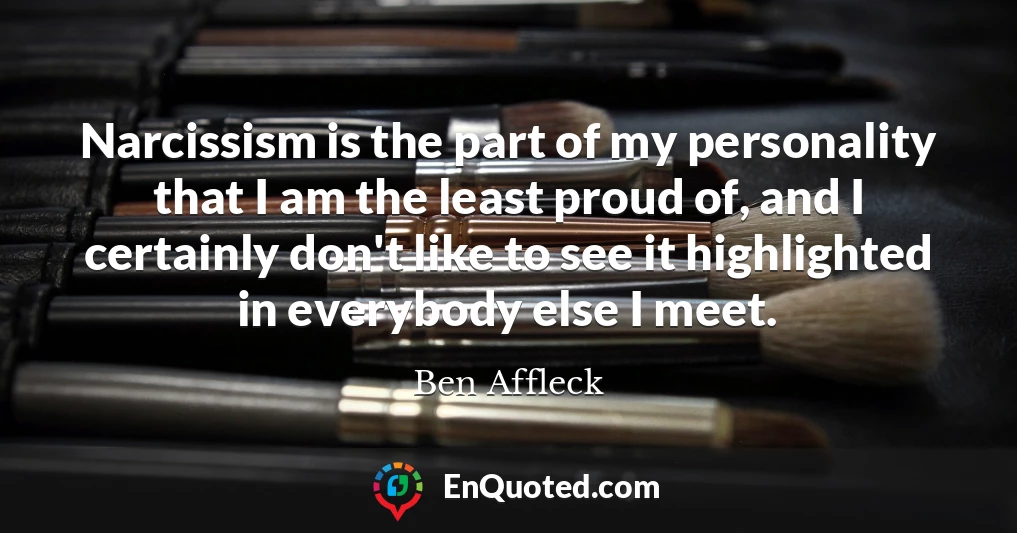 Narcissism is the part of my personality that I am the least proud of, and I certainly don't like to see it highlighted in everybody else I meet.