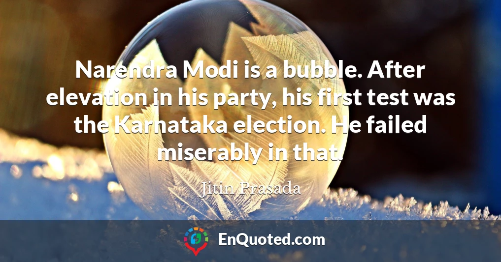 Narendra Modi is a bubble. After elevation in his party, his first test was the Karnataka election. He failed miserably in that.