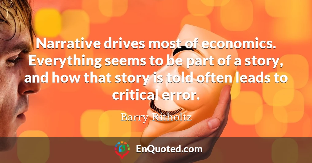 Narrative drives most of economics. Everything seems to be part of a story, and how that story is told often leads to critical error.