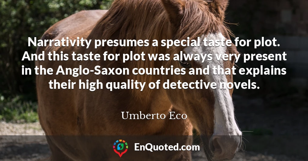 Narrativity presumes a special taste for plot. And this taste for plot was always very present in the Anglo-Saxon countries and that explains their high quality of detective novels.