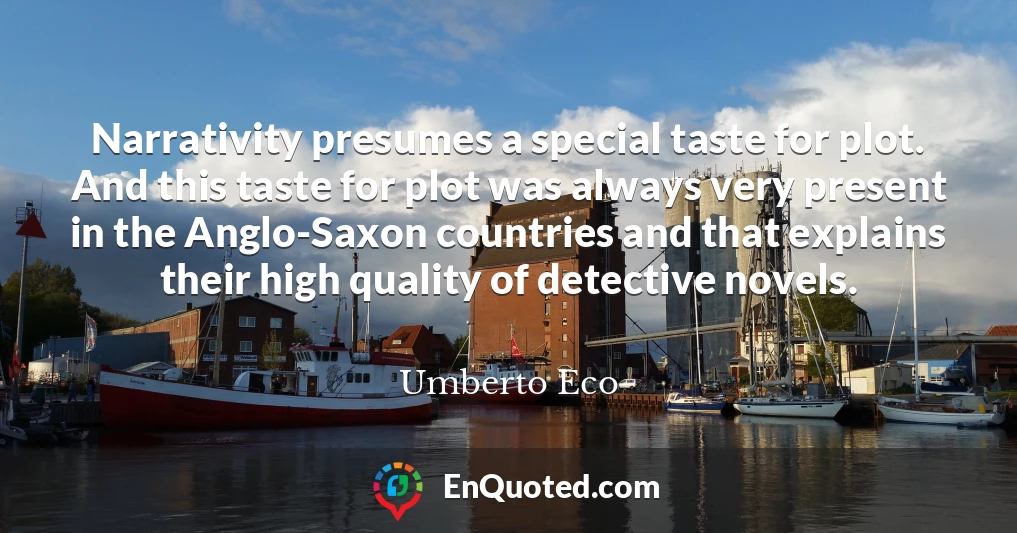 Narrativity presumes a special taste for plot. And this taste for plot was always very present in the Anglo-Saxon countries and that explains their high quality of detective novels.