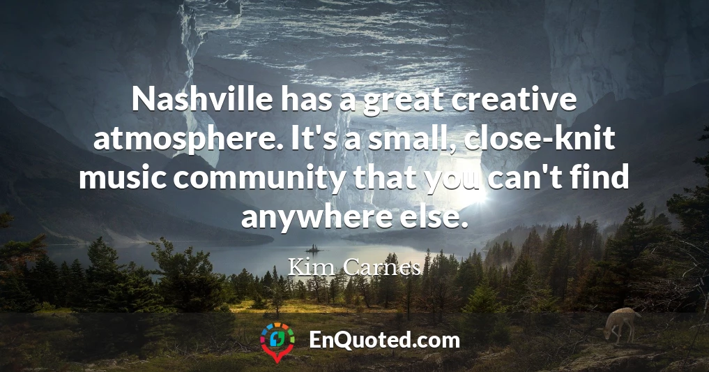 Nashville has a great creative atmosphere. It's a small, close-knit music community that you can't find anywhere else.
