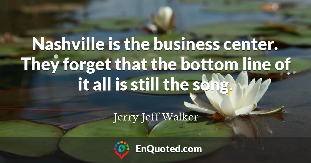 Nashville is the business center. They forget that the bottom line of it all is still the song.