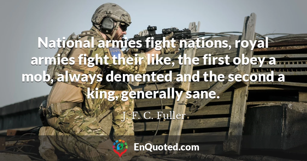 National armies fight nations, royal armies fight their like, the first obey a mob, always demented and the second a king, generally sane.