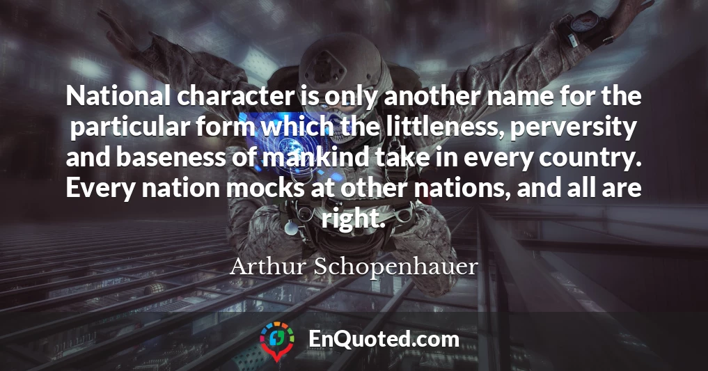 National character is only another name for the particular form which the littleness, perversity and baseness of mankind take in every country. Every nation mocks at other nations, and all are right.