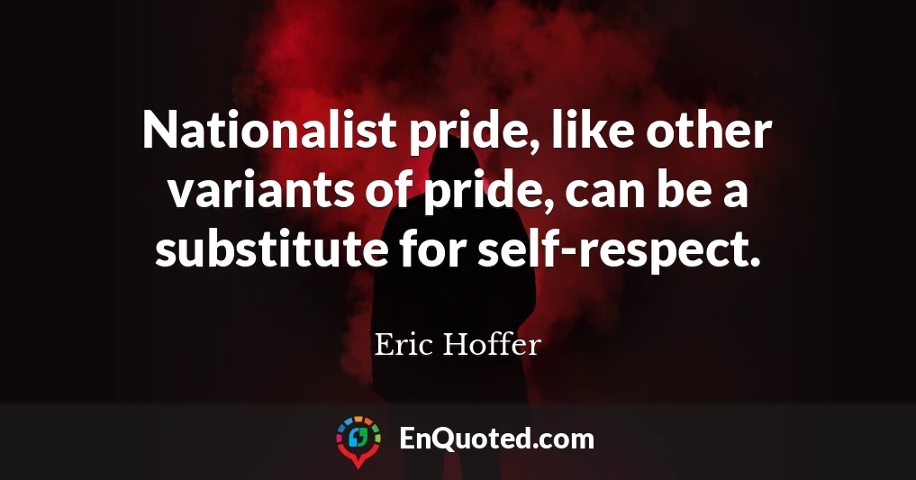 Nationalist pride, like other variants of pride, can be a substitute for self-respect.