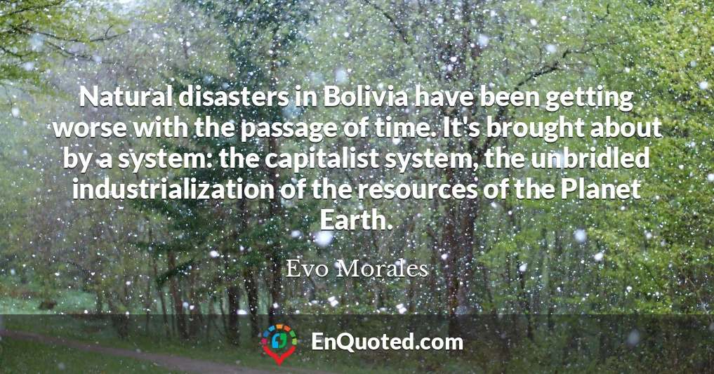 Natural disasters in Bolivia have been getting worse with the passage of time. It's brought about by a system: the capitalist system, the unbridled industrialization of the resources of the Planet Earth.
