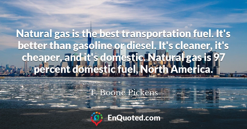 Natural gas is the best transportation fuel. It's better than gasoline or diesel. It's cleaner, it's cheaper, and it's domestic. Natural gas is 97 percent domestic fuel, North America.
