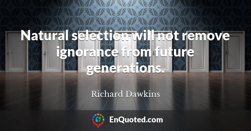 Natural selection will not remove ignorance from future generations.