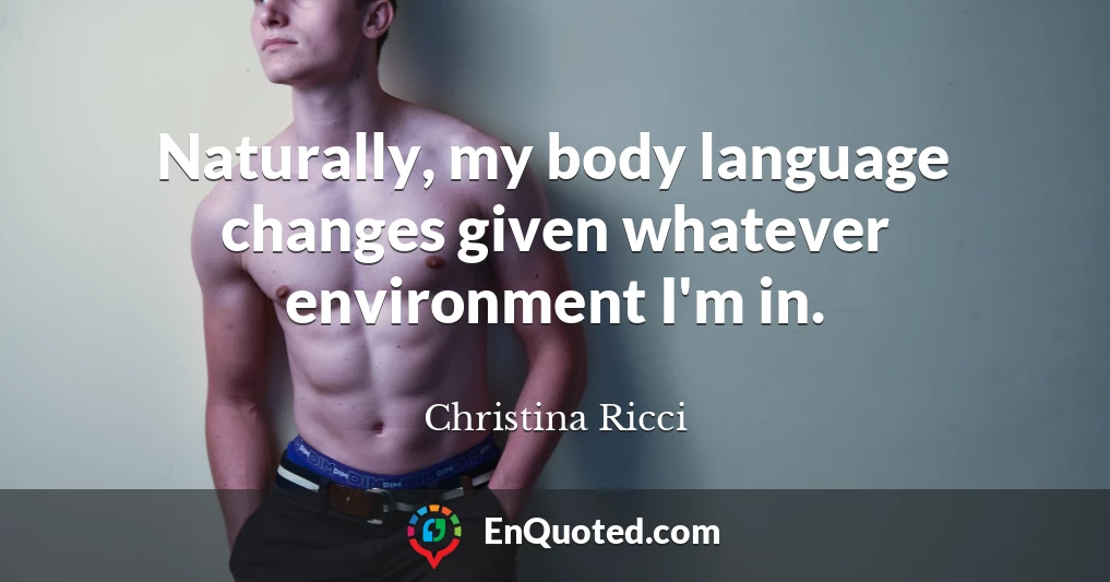 Naturally, my body language changes given whatever environment I'm in.