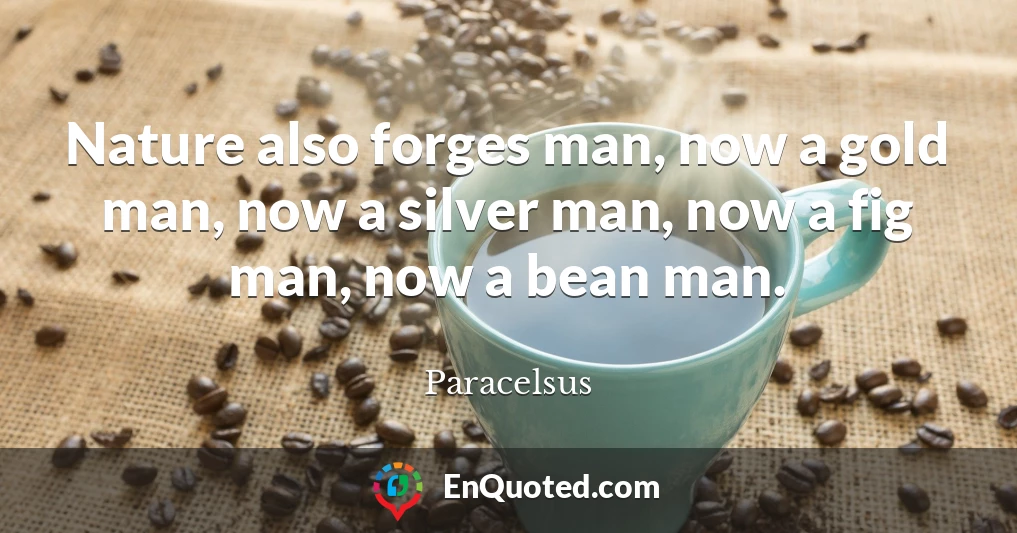 Nature also forges man, now a gold man, now a silver man, now a fig man, now a bean man.