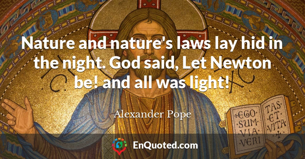 Nature and nature's laws lay hid in the night. God said, Let Newton be! and all was light!
