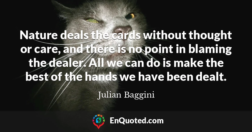Nature deals the cards without thought or care, and there is no point in blaming the dealer. All we can do is make the best of the hands we have been dealt.